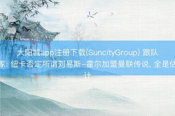 大阳城app注册下载(SuncityGroup) 跟队独家: 纽卡否定所谓刘易斯-霍尔加盟曼联传说， 全是估计