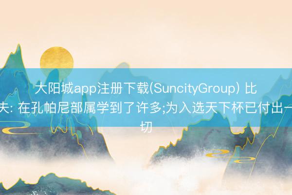 大阳城app注册下载(SuncityGroup) 比朔夫: 在孔帕尼部属学到了许多;为入选天下杯已付出一切