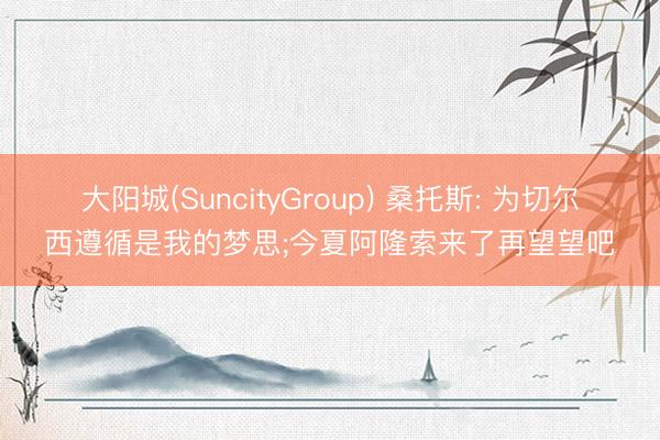 大阳城(SuncityGroup) 桑托斯: 为切尔西遵循是我的梦思;今夏阿隆索来了再望望吧
