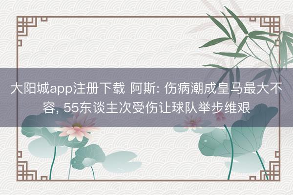 大阳城app注册下载 阿斯: 伤病潮成皇马最大不容， 55东谈主次受伤让球队举步维艰