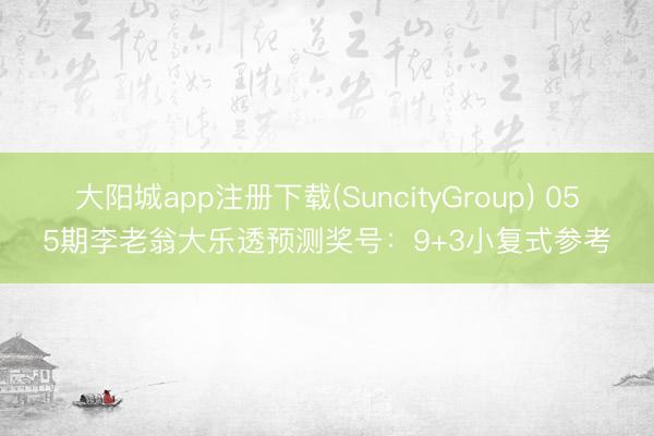大阳城app注册下载(SuncityGroup) 055期李老翁大乐透预测奖号：9+3小复式参考