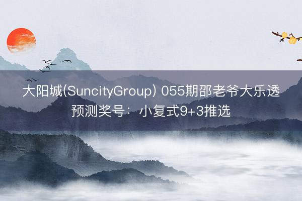 大阳城(SuncityGroup) 055期邵老爷大乐透预测奖号：小复式9+3推选