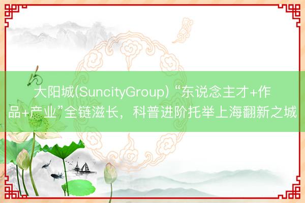 大阳城(SuncityGroup) “东说念主才+作品+产业”全链滋长，科普进阶托举上海翻新之城