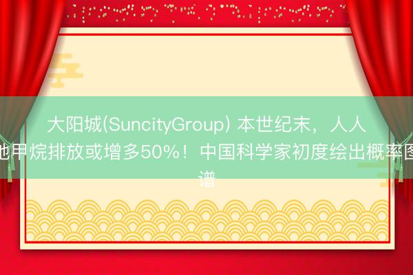 大阳城(SuncityGroup) 本世纪末，人人湿地甲烷排放或增多50%！中国科学家初度绘出概率图谱