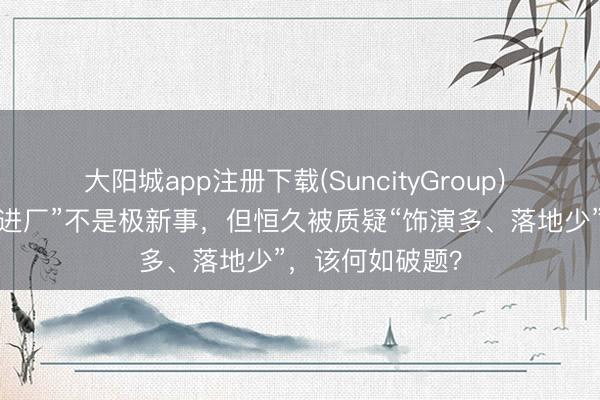 大阳城app注册下载(SuncityGroup) 机器东说念主“进厂”不是极新事，但恒久被质疑“饰演多、落地少”，该何如破题？