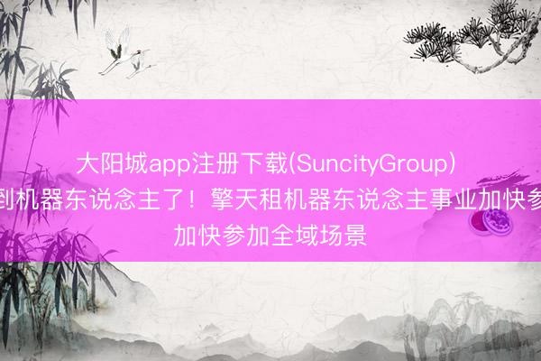 大阳城app注册下载(SuncityGroup) 京东不错租到机器东说念主了！擎天租机器东说念主事业加快参加全域场景