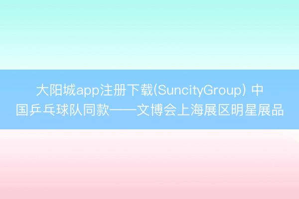 大阳城app注册下载(SuncityGroup) 中国乒乓球队同款——文博会上海展区明星展品