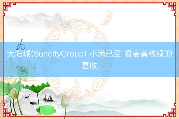 大阳城(SuncityGroup) 小满已至 看麦黄秧绿迎夏收