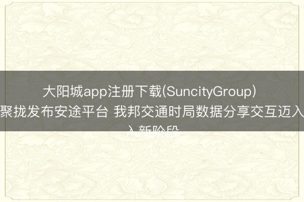 大阳城app注册下载(SuncityGroup) 三部门聚拢发布安途平台 我邦交通时局数据分享交互迈入新阶段
