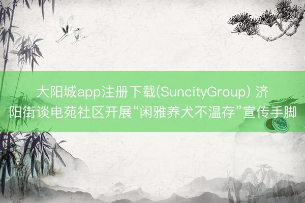 大阳城app注册下载(SuncityGroup) 济阳街谈电苑社区开展“闲雅养犬不温存”宣传手脚
