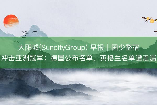 大阳城(SuncityGroup) 早报｜国少整宿冲击亚洲冠军；德国公布名单，英格兰名单遭走漏