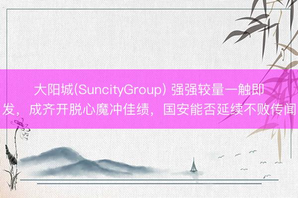 大阳城(SuncityGroup) 强强较量一触即发,成齐开脱心魔冲佳绩,国安能否延续不败传闻