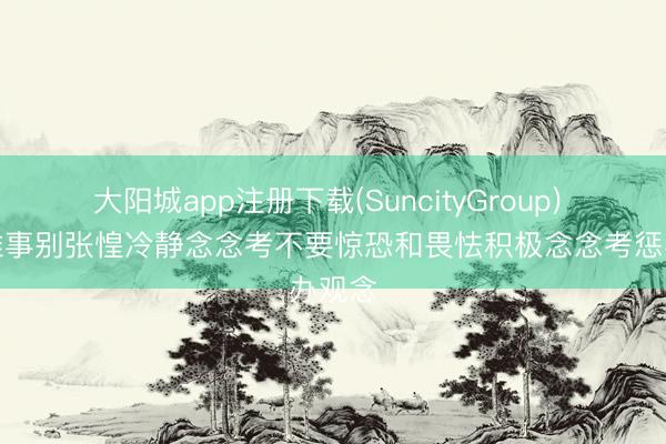 大阳城app注册下载(SuncityGroup) 际遇难事别张惶冷静念念考不要惊恐和畏怯积极念念考惩办观念