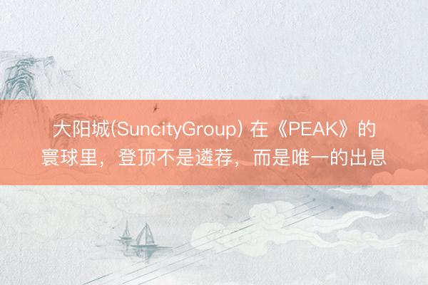 大阳城(SuncityGroup) 在《PEAK》的寰球里，登顶不是遴荐，而是唯一的出息
