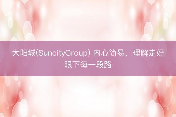 大阳城(SuncityGroup) 内心简易，理解走好眼下每一段路