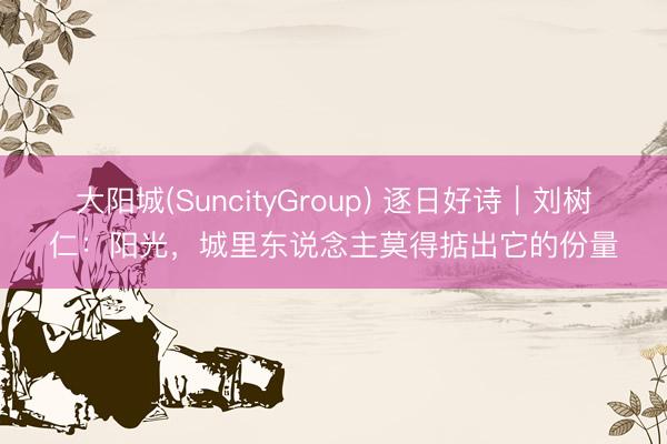 大阳城(SuncityGroup) 逐日好诗｜刘树仁：阳光，城里东说念主莫得掂出它的份量