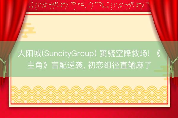大阳城(SuncityGroup) 窦骁空降救场! 《主角》盲配逆袭， 初恋组径直输麻了