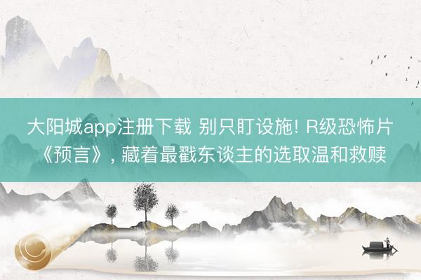 大阳城app注册下载 别只盯设施! R级恐怖片《预言》， 藏着最戳东谈主的选取温和救赎