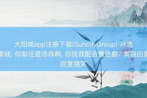 大阳城app注册下载(SuncityGroup) 孙浩懵问窦骁: 你前任是浩存啊, 你找我配合景色剧? 窦骁回复搞笑