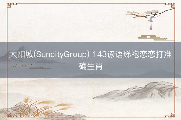 大阳城(SuncityGroup) 143谚语绨袍恋恋打准确生肖