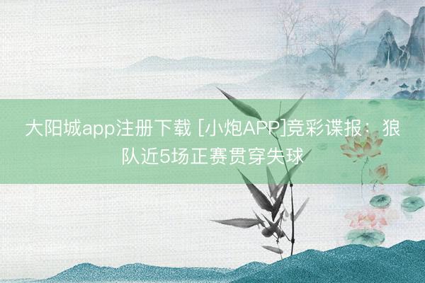 大阳城app注册下载 [小炮APP]竞彩谍报：狼队近5场正赛贯穿失球