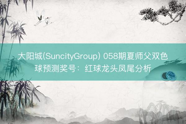 大阳城(SuncityGroup) 058期夏师父双色球预测奖号：红球龙头凤尾分析