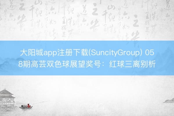 大阳城app注册下载(SuncityGroup) 058期高芸双色球展望奖号：红球三离别析