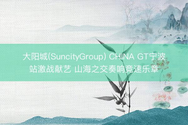 大阳城(SuncityGroup) CHINA GT宁波站激战献艺 山海之交奏响竞速乐章