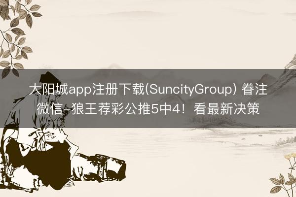 大阳城app注册下载(SuncityGroup) 眷注微信-狼王荐彩公推5中4！看最新决策