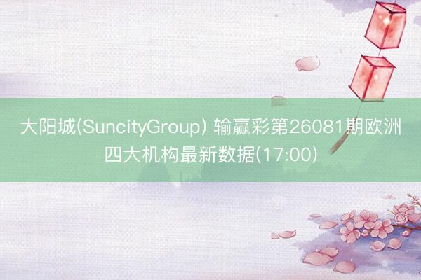 大阳城(SuncityGroup) 输赢彩第26081期欧洲四大机构最新数据(17:00)