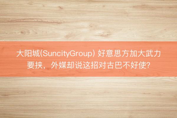 大阳城(SuncityGroup) 好意思方加大武力要挟，外媒却