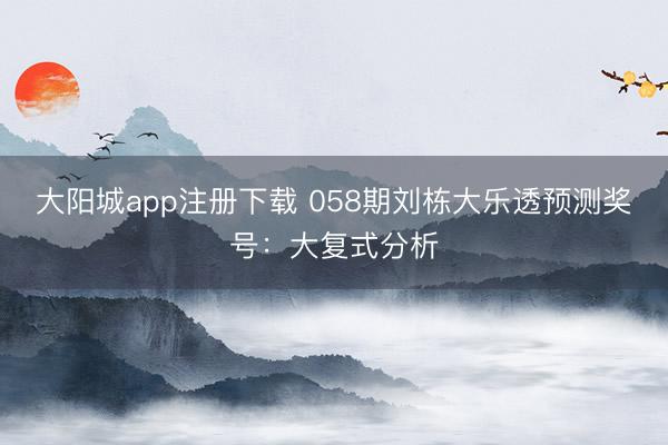 大阳城app注册下载 058期刘栋大乐透预测奖号:大复式分析