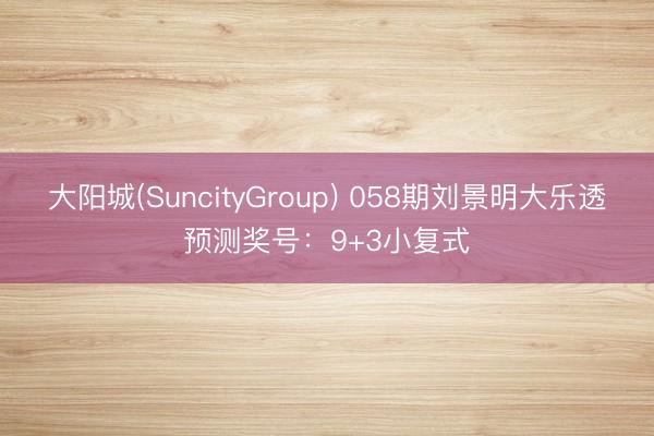 大阳城(SuncityGroup) 058期刘景明大乐透预测奖号：9+3小复式