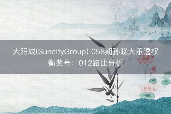 大阳城(SuncityGroup) 058期孙晓大乐透权衡奖号：012路比分析