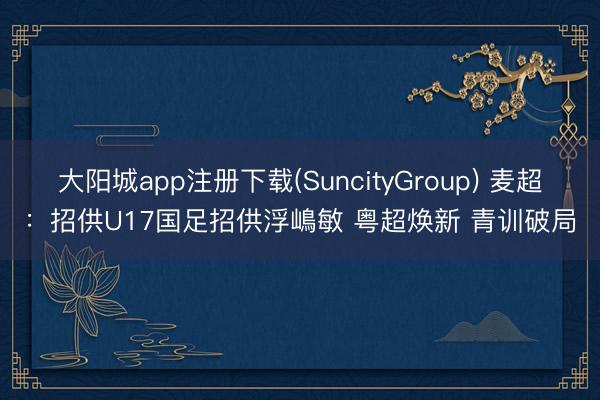 大阳城app注册下载(SuncityGroup) 麦超：招供U17国足招供浮嶋敏 粤超焕新 青训破局