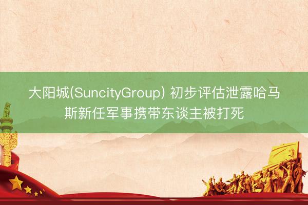 大阳城(SuncityGroup) 初步评估泄露哈马斯新任军事携带东谈主被打死