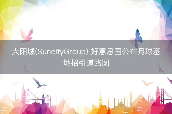 大阳城(SuncityGroup) 好意思国公布月球基地招引道路图