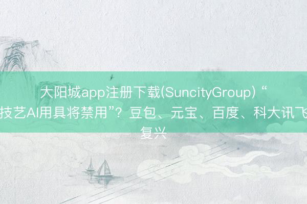 大阳城app注册下载(SuncityGroup) “高考技艺AI用具将禁用”?豆包、元宝、百度、科大讯飞复兴