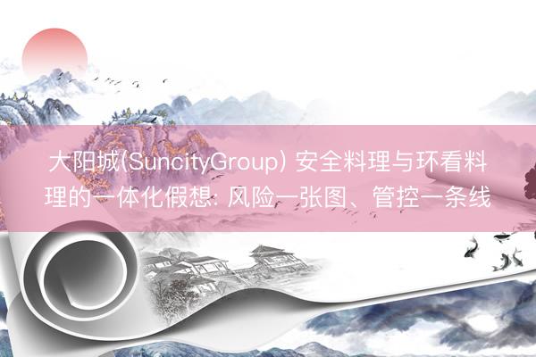 大阳城(SuncityGroup) 安全料理与环看料理的一体化假想: 风险一张图、管控一条线