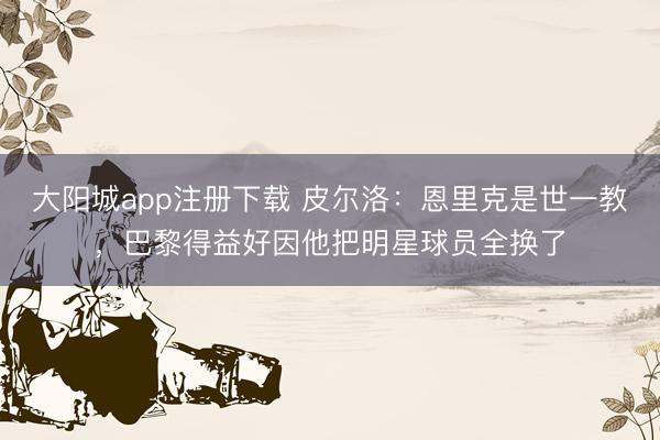 大阳城app注册下载 皮尔洛:恩里克是世一教,巴黎得益好因他把明星球员全换了