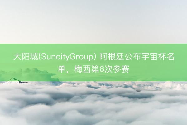大阳城(SuncityGroup) 阿根廷公布宇宙杯名单,梅西第6次参赛