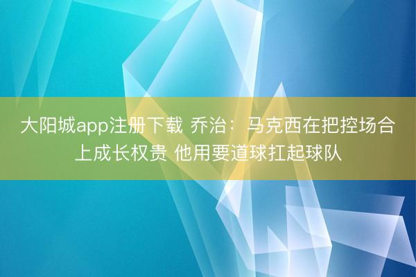 大阳城app注册下载 乔治:马克西在把控场合上成长权贵 他用要道球扛起球队