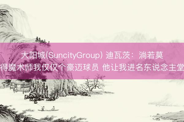 大阳城(SuncityGroup) 迪瓦茨:淌若莫得魔术师我仅仅个豪迈球员 他让我进名东说念主堂