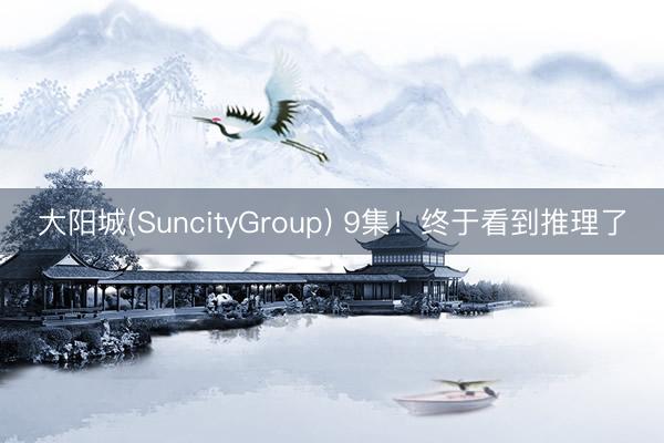 大阳城(SuncityGroup) 9集!终于看到推理了