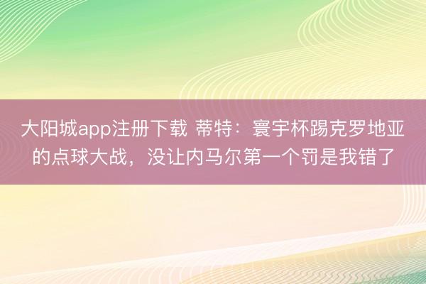 大阳城app注册下载 蒂特：寰宇杯踢克罗地亚的点球大战，没让内马尔第一个罚是我错了