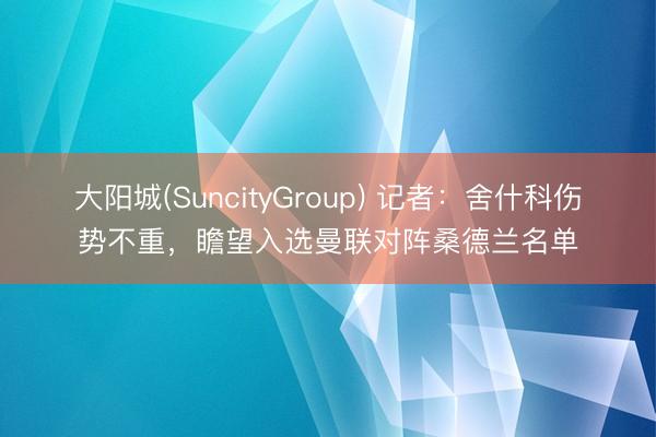 大阳城(SuncityGroup) 记者：舍什科伤势不重，瞻望入选曼联对阵桑德兰名单