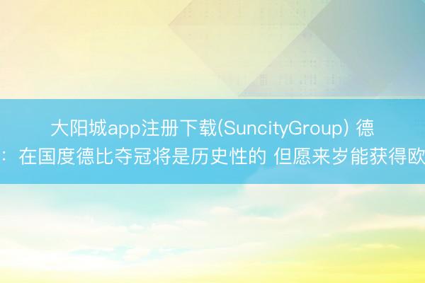 大阳城app注册下载(SuncityGroup) 德容：在国度德比夺冠将是历史性的 但愿来岁能获得欧冠