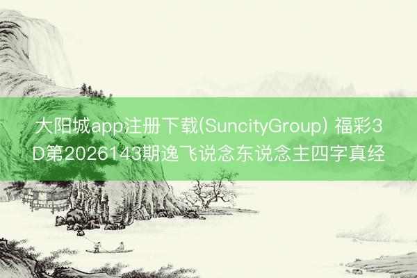大阳城app注册下载(SuncityGroup) 福彩3D第2026143期逸飞说念东说念主四字真经