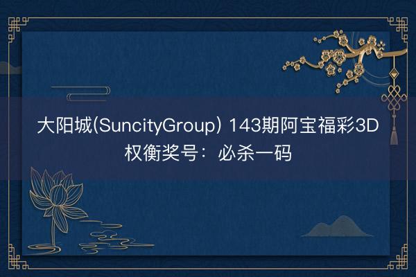 大阳城(SuncityGroup) 143期阿宝福彩3D权衡奖号：必杀一码