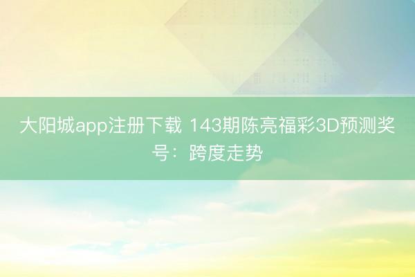 大阳城app注册下载 143期陈亮福彩3D预测奖号：跨度走势